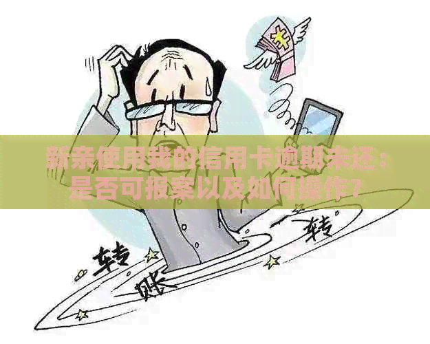 新亲使用我的信用卡逾期未还：是否可报案以及如何操作？