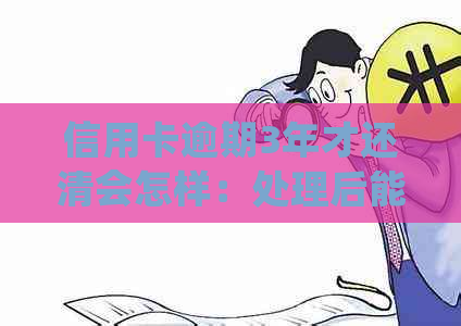 信用卡逾期3年才还清会怎样：处理后能否继续使用？