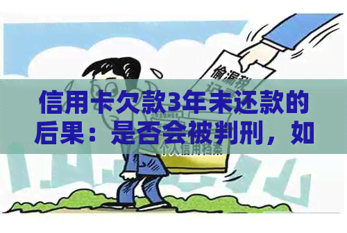 信用卡欠款3年未还款的后果：是否会被判刑，如何解决逾期问题？