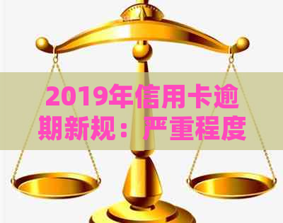 2019年信用卡逾期新规：严重程度、后果及解决方法一览，助您避免牢狱之灾