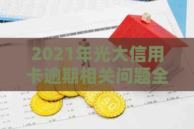 2021年光大信用卡逾期相关问题全面解答：如何处理、影响信用评分和解决方法