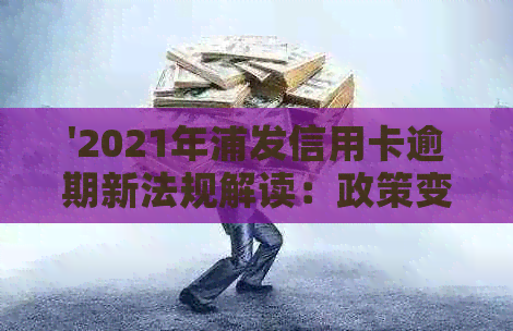 '2021年浦发信用卡逾期新法规解读：政策变动及影响分析'。