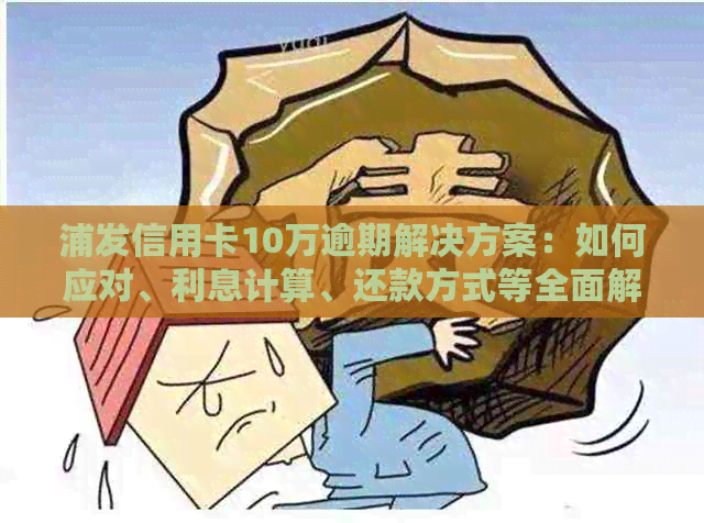 浦发信用卡10万逾期解决方案：如何应对、利息计算、还款方式等全面解析