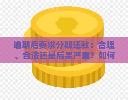 逾期后要求分期还款：合理、合法还是后果严重？如何应对？