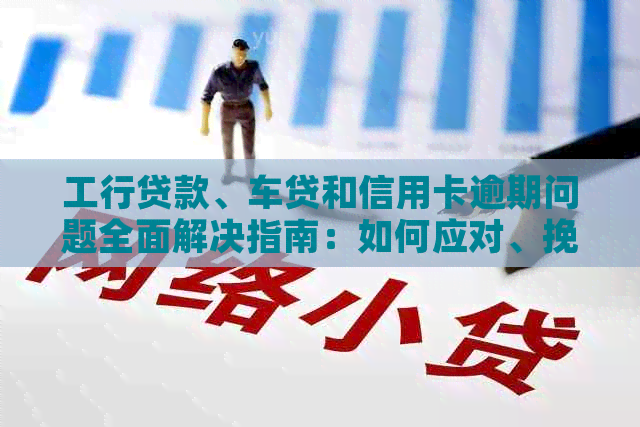 工行贷款、车贷和信用卡逾期问题全面解决指南：如何应对、挽救和预防