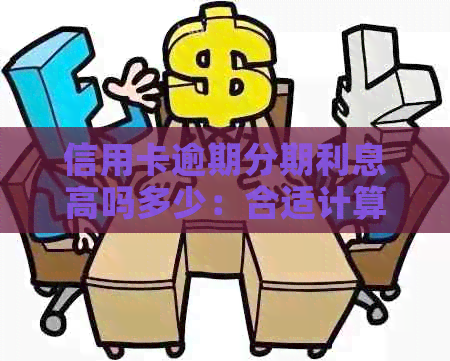 信用卡逾期分期利息高吗多少：合适计算方法与影响因素解析