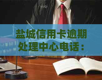 盐城信用卡逾期处理中心电话：全面解决用户信用卡逾期相关问题及联系方式