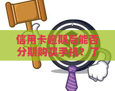 信用卡逾期后能否分期购买手机？了解逾期分期购买手机的全面指南