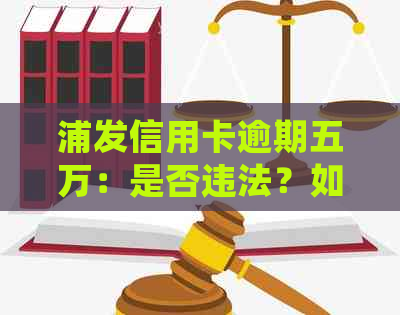 浦发信用卡逾期五万：是否违法？如何处理？判决标准与相关责任