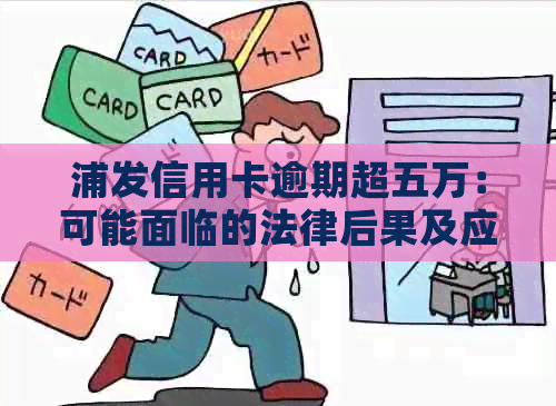 浦发信用卡逾期超五万：可能面临的法律后果及应对策略