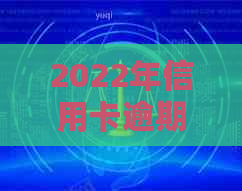 2022年信用卡逾期流程：怎么办？最新标准与政策解析。