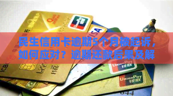 民生信用卡逾期5个月被起诉，如何应对？逾期还款后果及解决方案全面解析