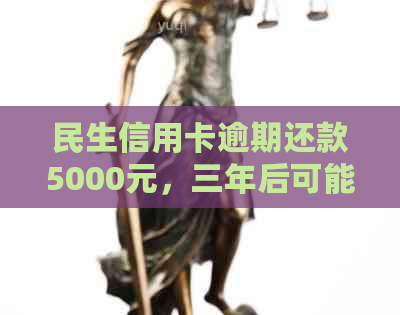 民生信用卡逾期还款5000元，三年后可能面临的法律后果及解决方法