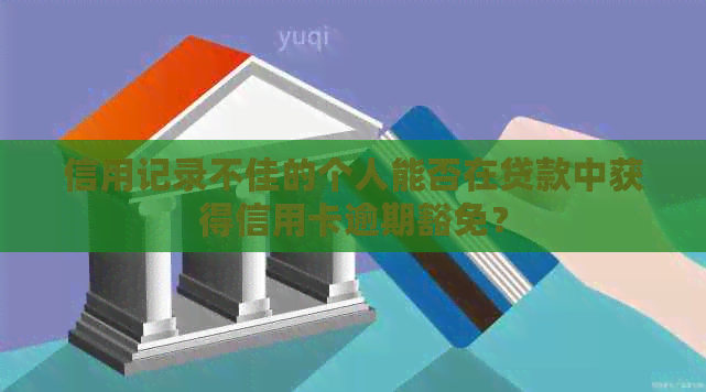 信用记录不佳的个人能否在贷款中获得信用卡逾期豁免？