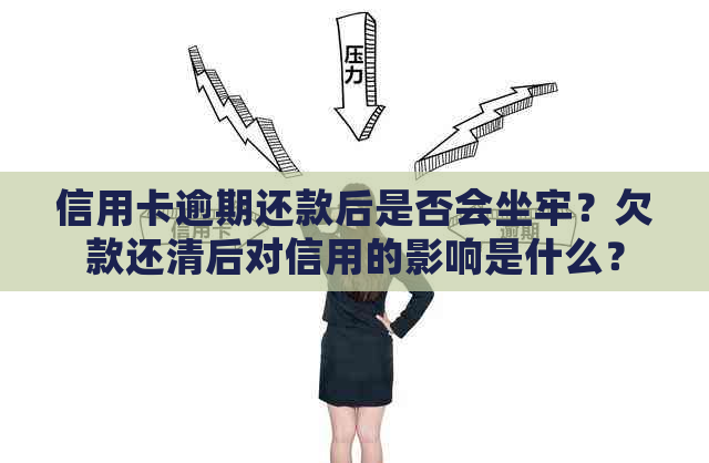 信用卡逾期还款后是否会坐牢？欠款还清后对信用的影响是什么？