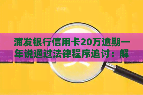 浦发银行信用卡20万逾期一年说通过法律程序追讨：解决办法与逾期影响分析