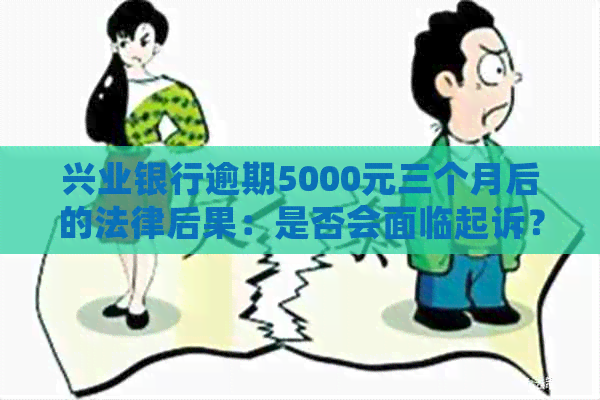 兴业银行逾期5000元三个月后的法律后果：是否会面临起诉？