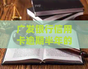 广发银行信用卡逾期半年的全面解决策略和处理方法