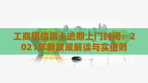 工商银信用卡逾期上门时间：2021年新政策解读与实细则