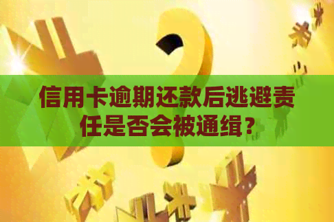 信用卡逾期还款后逃避责任是否会被通缉？