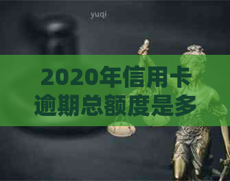 2020年信用卡逾期总额度是多少？