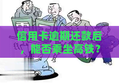 信用卡逾期还款后，能否乘坐高铁？处理方式全解析！