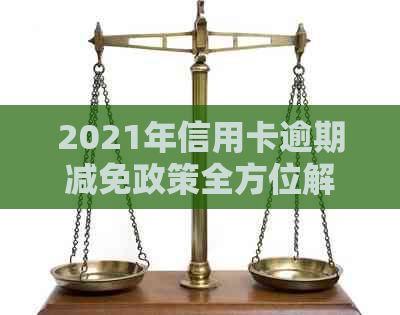 2021年信用卡逾期减免政策全方位解析：如何应对逾期、减免费用及期还款？