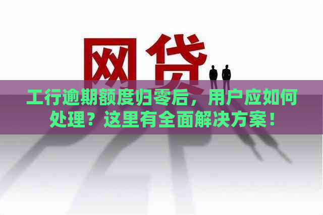 工行逾期额度归零后，用户应如何处理？这里有全面解决方案！