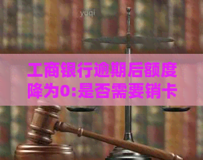 工商银行逾期后额度降为0:是否需要销卡？如何处理？