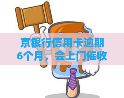 京银行信用卡逾期6个月，会上门吗？有什么协商和政策可以参考？