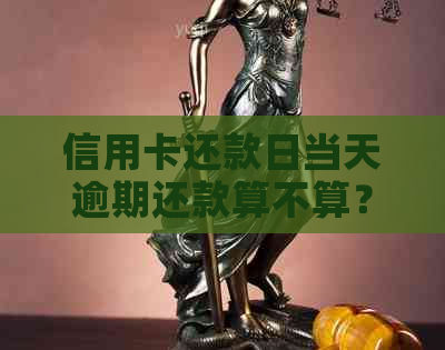 信用卡还款日当天逾期还款算不算？了解还款关键日期和逾期定义