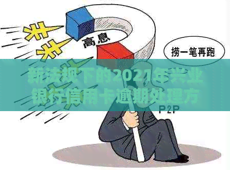 新法规下的2021年兴业银行信用卡逾期处理方式详解与影响