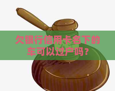 欠银行信用卡名下的车可以过户吗？