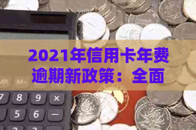 2021年信用卡年费逾期新政策：全面解析，如何避免逾期费用及应对措