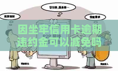 因坐牢信用卡逾期违约金可以减免吗，怎么办？