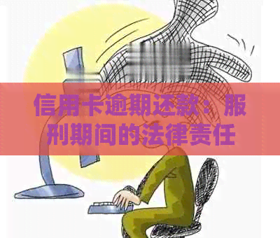 信用卡逾期还款：服刑期间的法律责任及其后果分析