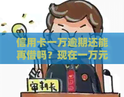 信用卡一万逾期还能再借吗？现在一万元信用卡逾期。