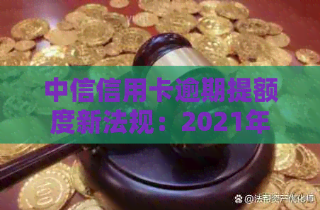 中信信用卡逾期提额度新法规：2021年怎么办？