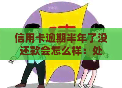 信用卡逾期半年了没还款会怎么样：处理流程与后果