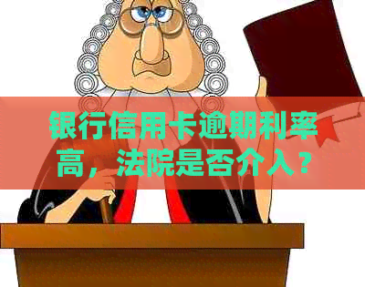 银行信用卡逾期利率高，法院是否介入？如何投诉？请提供计算方法。