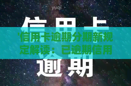 '信用卡逾期分期新规定解读：已逾期信用卡如何办理2021年协商分期'。