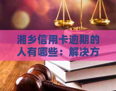 湘乡信用卡逾期的人有哪些：解决方法与影响分析