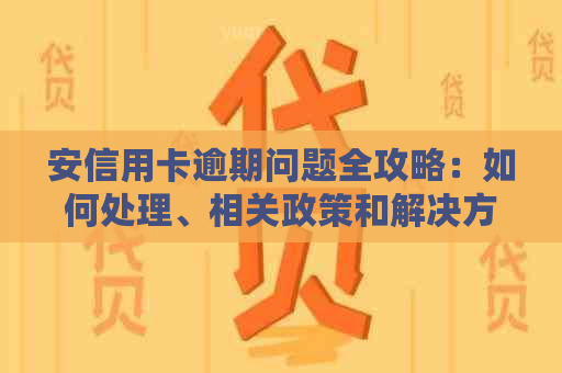 安信用卡逾期问题全攻略：如何处理、相关政策和解决方案一网打尽！