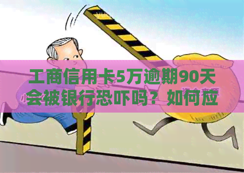 工商信用卡5万逾期90天会被银行吗？如何应对工商银行信用卡逾期问题？