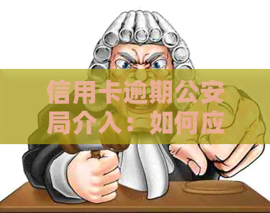 信用卡逾期公安局介入：如何应对、解决逾期问题及避免不必要的麻烦？