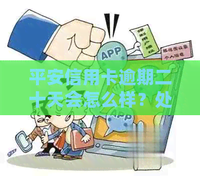 平安信用卡逾期二十天会怎么样？处理方式和影响解析