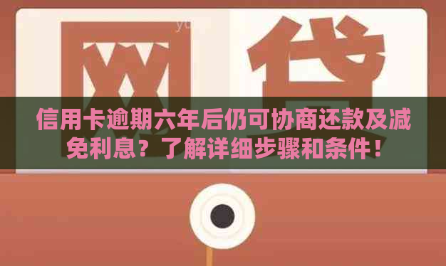 信用卡逾期六年后仍可协商还款及减免利息？了解详细步骤和条件！