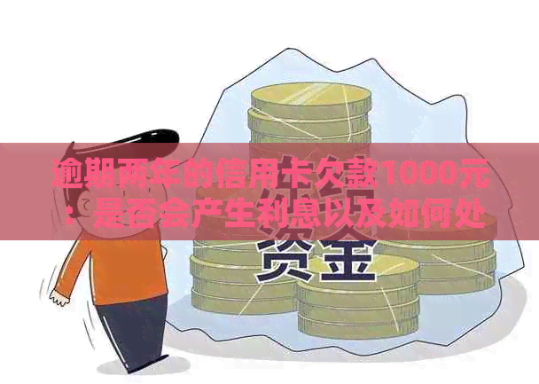 逾期两年的信用卡欠款1000元：是否会产生利息以及如何处理？