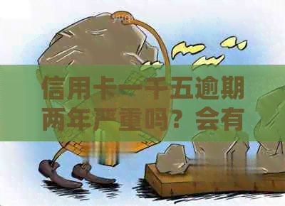 信用卡一千五逾期两年严重吗？会有什么后果？