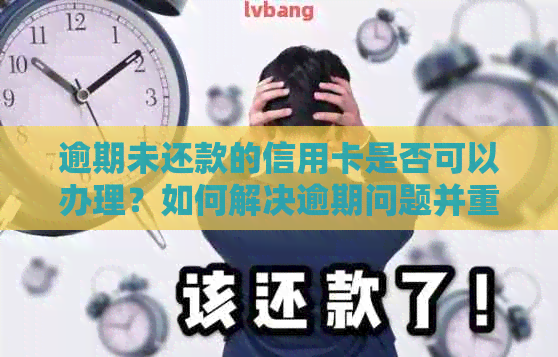 逾期未还款的信用卡是否可以办理？如何解决逾期问题并重新办理信用卡？